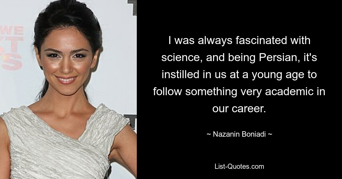 I was always fascinated with science, and being Persian, it's instilled in us at a young age to follow something very academic in our career. — © Nazanin Boniadi