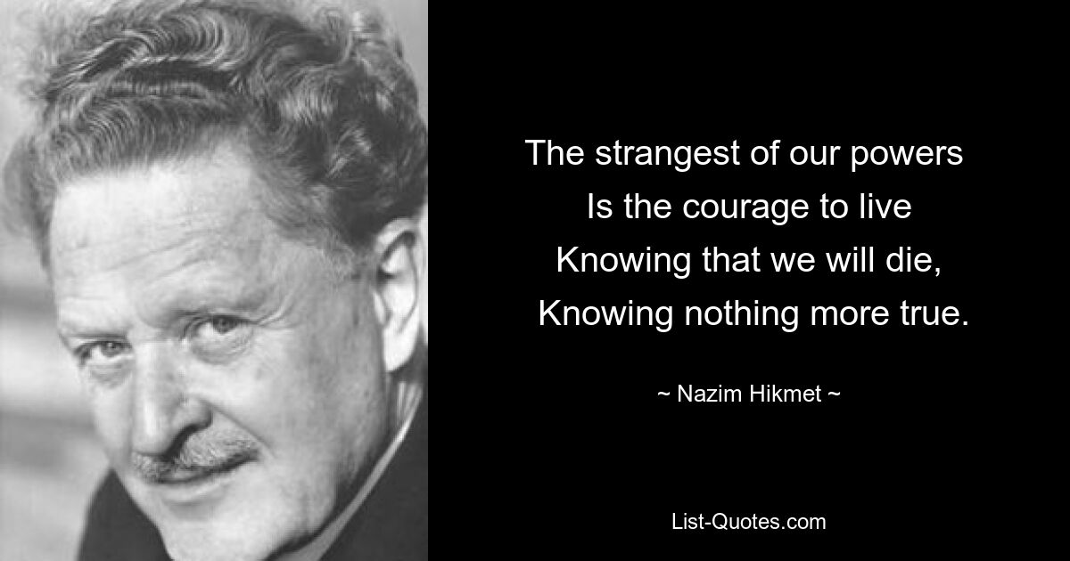 Die seltsamste unserer Kräfte ist der Mut zu leben, im Wissen, dass wir sterben werden, im Wissen, dass es nichts Wahres gibt. — © Nazim Hikmet