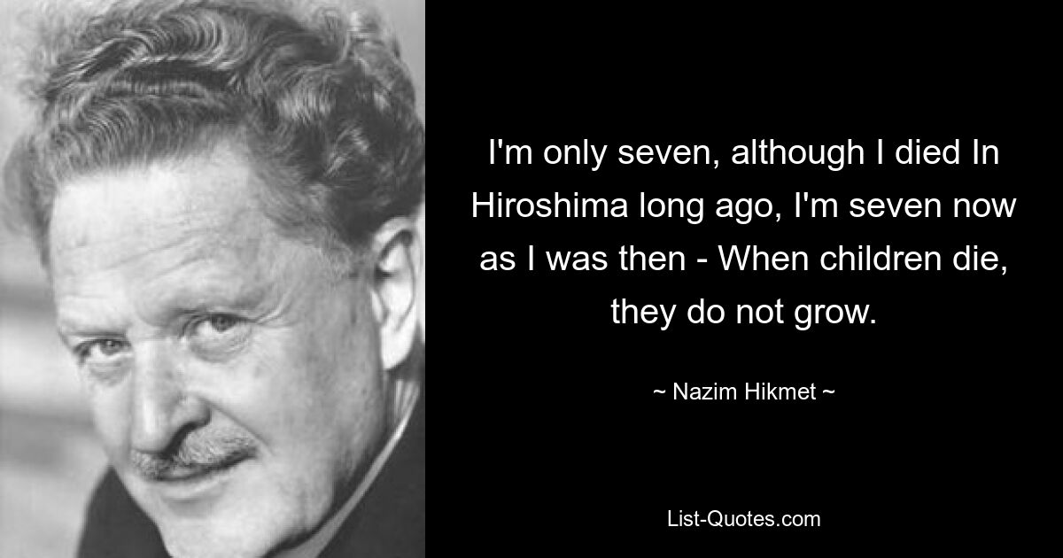 I'm only seven, although I died In Hiroshima long ago, I'm seven now as I was then - When children die, they do not grow. — © Nazim Hikmet