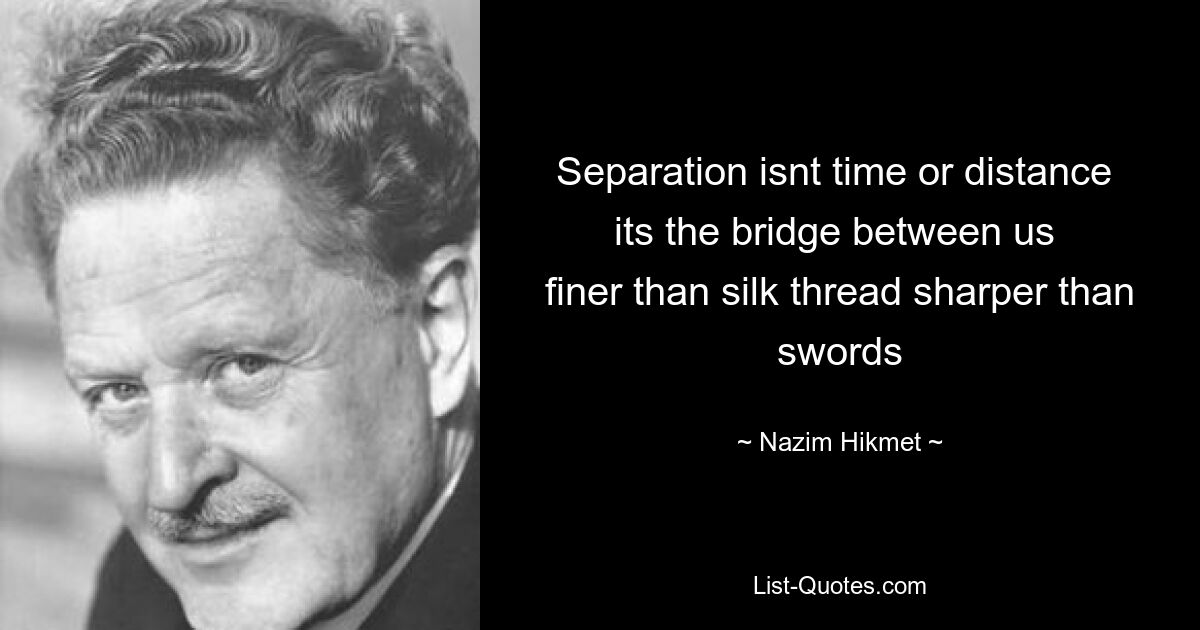 Separation isnt time or distance 
its the bridge between us 
finer than silk thread sharper than swords — © Nazim Hikmet