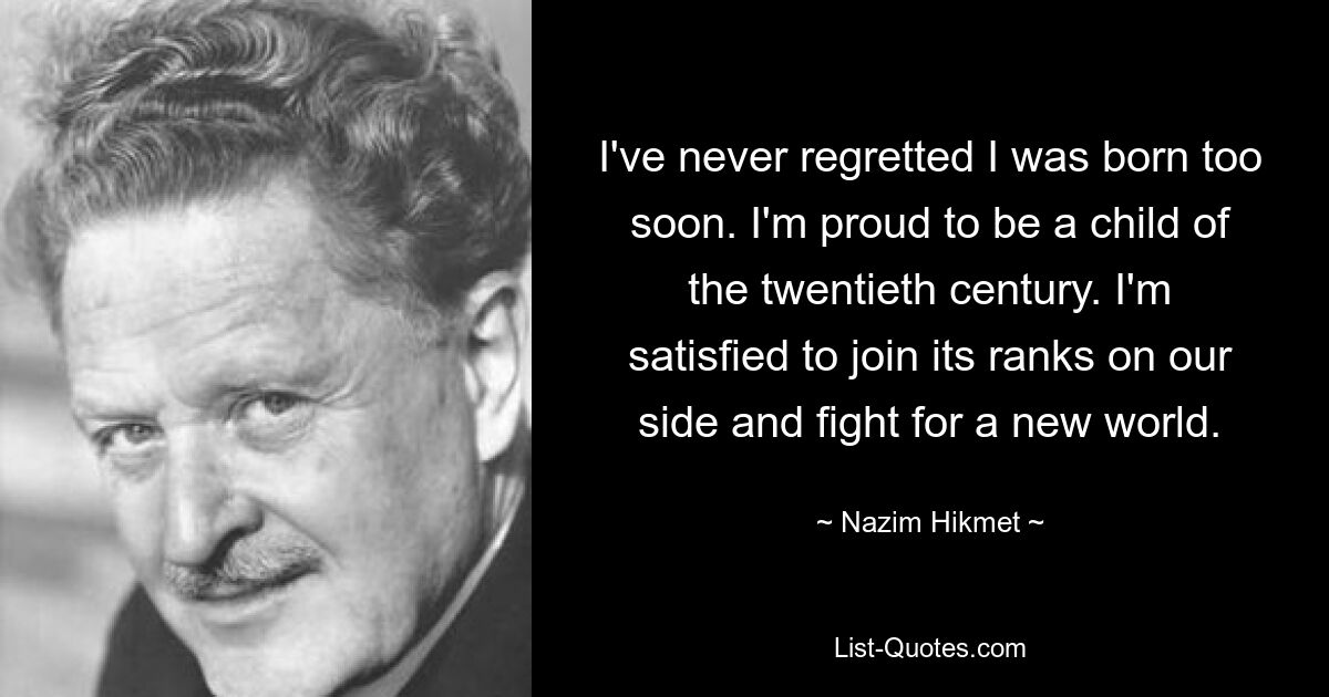 I've never regretted I was born too soon. I'm proud to be a child of the twentieth century. I'm satisfied to join its ranks on our side and fight for a new world. — © Nazim Hikmet