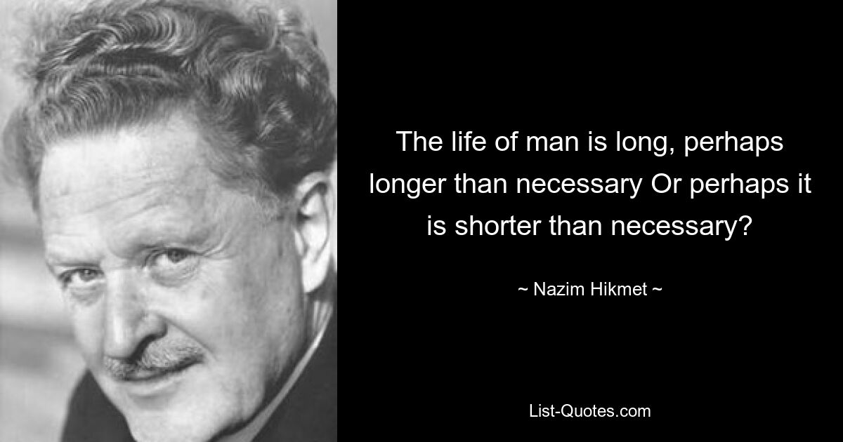 The life of man is long, perhaps longer than necessary Or perhaps it is shorter than necessary? — © Nazim Hikmet