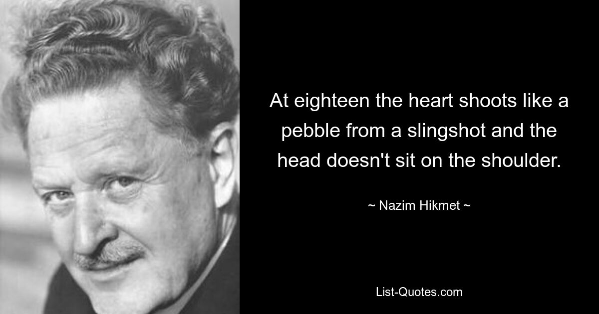 At eighteen the heart shoots like a pebble from a slingshot and the head doesn't sit on the shoulder. — © Nazim Hikmet