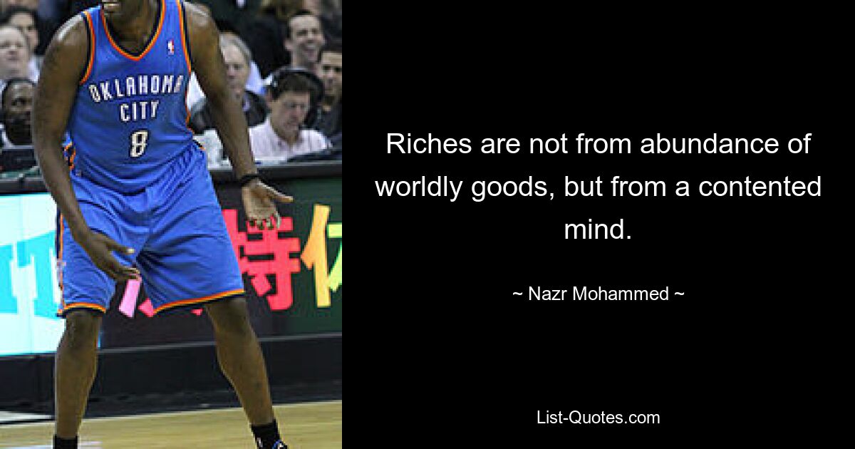 Riches are not from abundance of worldly goods, but from a contented mind. — © Nazr Mohammed