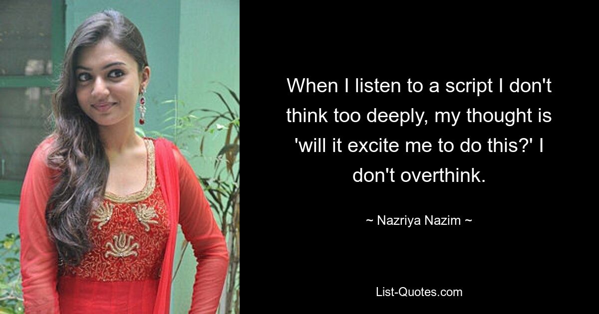 When I listen to a script I don't think too deeply, my thought is 'will it excite me to do this?' I don't overthink. — © Nazriya Nazim