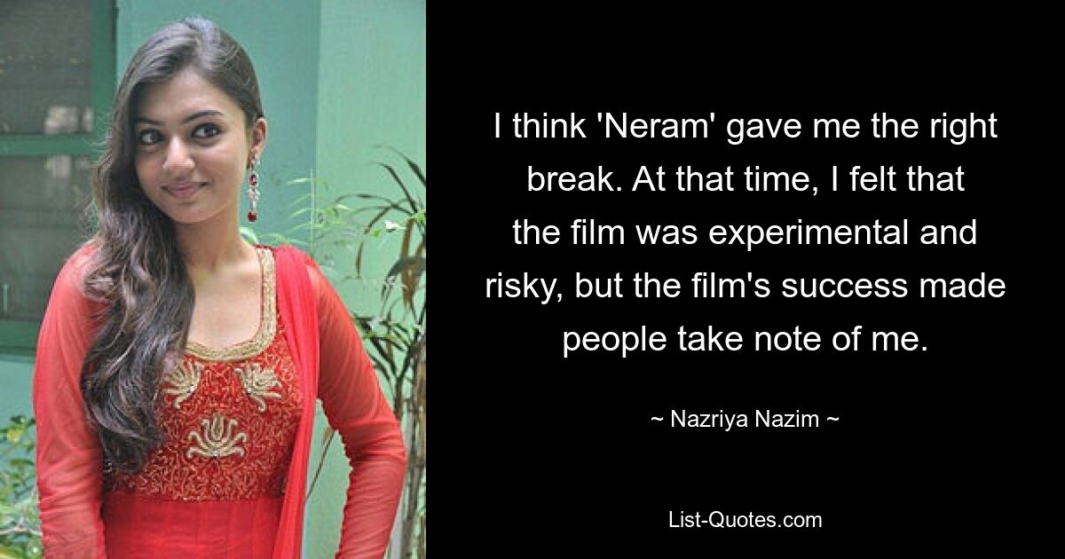 I think 'Neram' gave me the right break. At that time, I felt that the film was experimental and risky, but the film's success made people take note of me. — © Nazriya Nazim