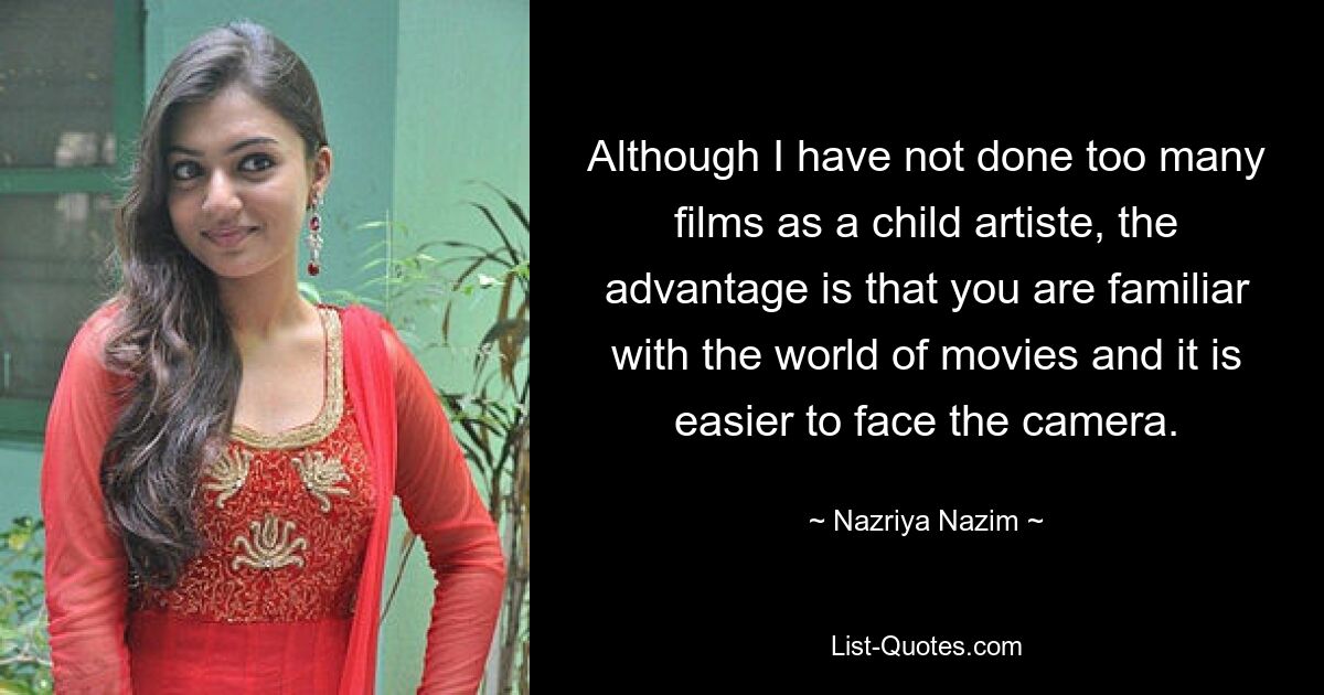 Although I have not done too many films as a child artiste, the advantage is that you are familiar with the world of movies and it is easier to face the camera. — © Nazriya Nazim