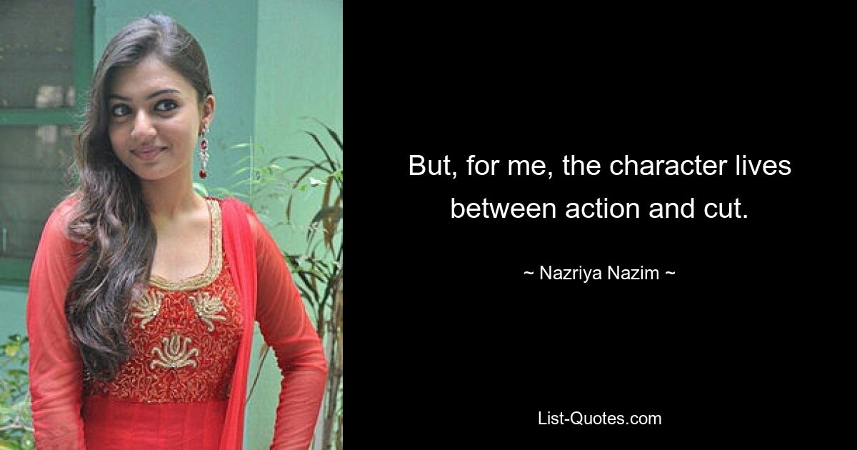 But, for me, the character lives between action and cut. — © Nazriya Nazim