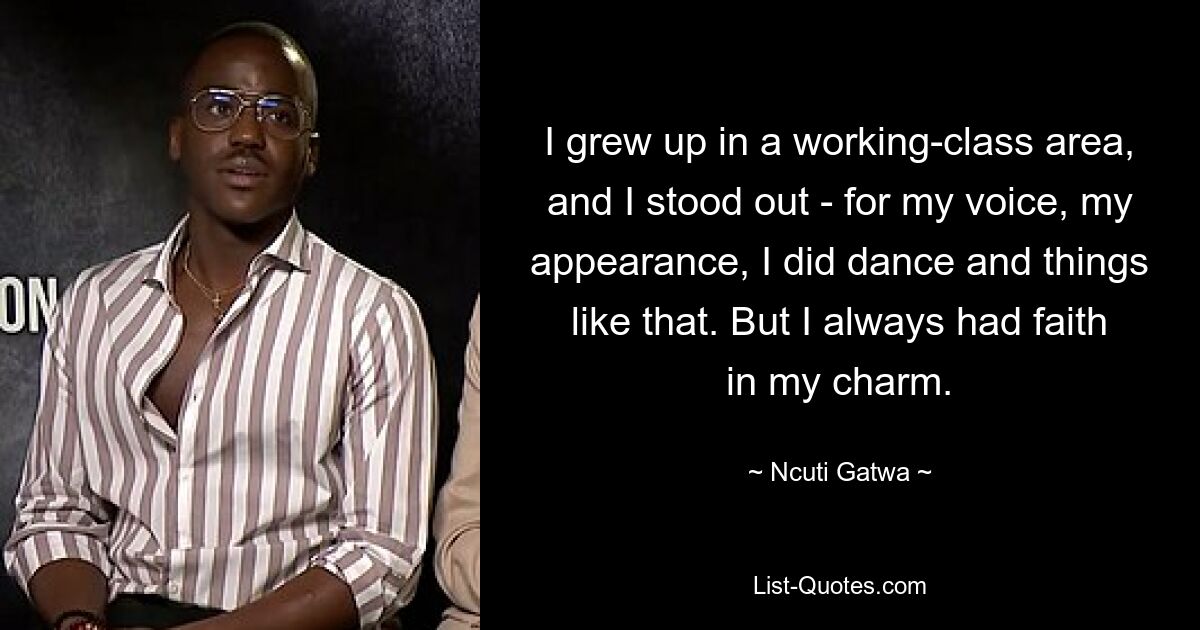 I grew up in a working-class area, and I stood out - for my voice, my appearance, I did dance and things like that. But I always had faith in my charm. — © Ncuti Gatwa