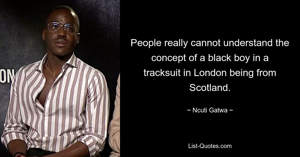 People really cannot understand the concept of a black boy in a tracksuit in London being from Scotland. — © Ncuti Gatwa