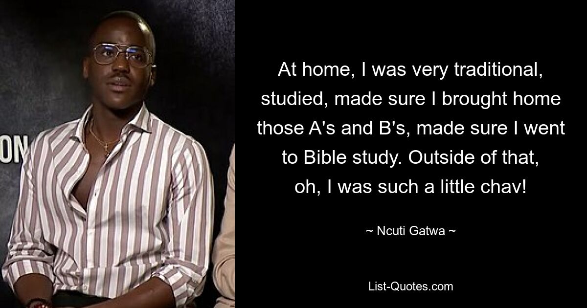 At home, I was very traditional, studied, made sure I brought home those A's and B's, made sure I went to Bible study. Outside of that, oh, I was such a little chav! — © Ncuti Gatwa