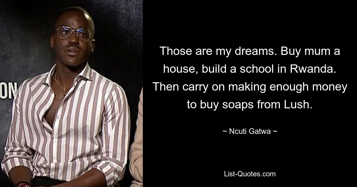 Those are my dreams. Buy mum a house, build a school in Rwanda. Then carry on making enough money to buy soaps from Lush. — © Ncuti Gatwa