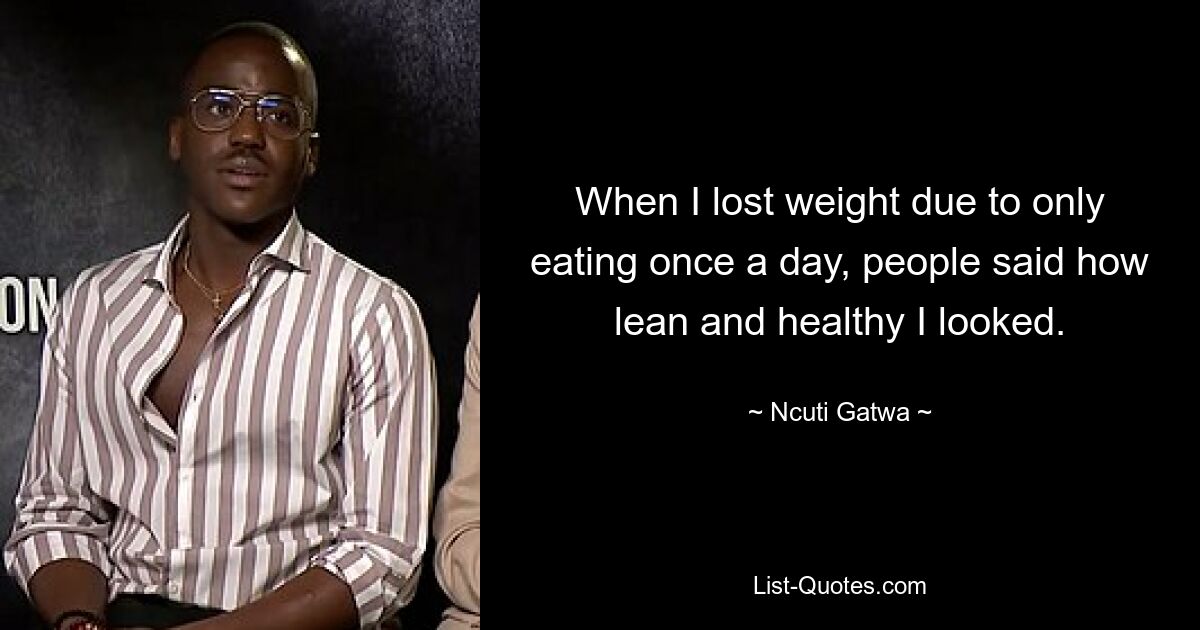 When I lost weight due to only eating once a day, people said how lean and healthy I looked. — © Ncuti Gatwa