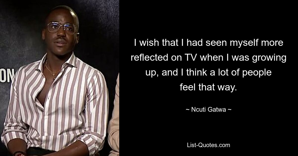 I wish that I had seen myself more reflected on TV when I was growing up, and I think a lot of people feel that way. — © Ncuti Gatwa