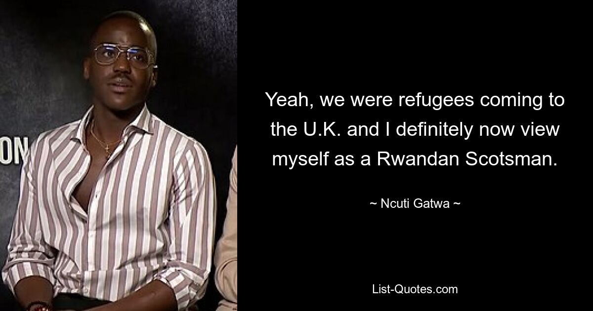 Yeah, we were refugees coming to the U.K. and I definitely now view myself as a Rwandan Scotsman. — © Ncuti Gatwa