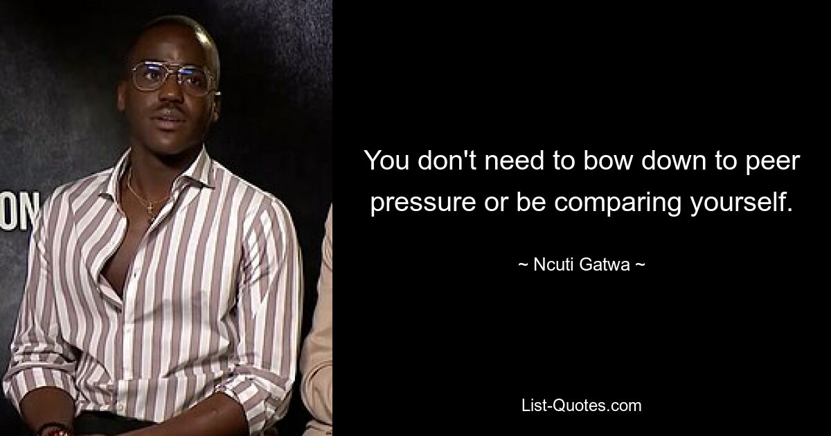 You don't need to bow down to peer pressure or be comparing yourself. — © Ncuti Gatwa