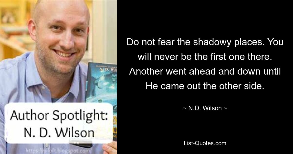 Do not fear the shadowy places. You will never be the first one there. Another went ahead and down until He came out the other side. — © N.D. Wilson