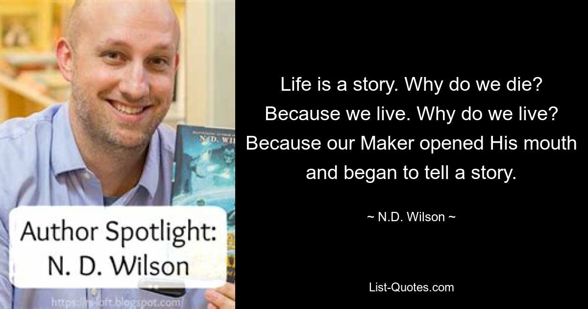 Life is a story. Why do we die? Because we live. Why do we live? Because our Maker opened His mouth and began to tell a story. — © N.D. Wilson