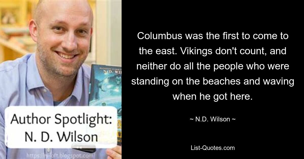 Columbus was the first to come to the east. Vikings don't count, and neither do all the people who were standing on the beaches and waving when he got here. — © N.D. Wilson