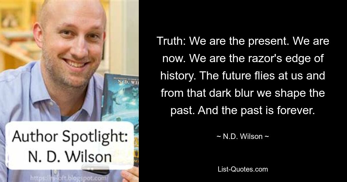 Truth: We are the present. We are now. We are the razor's edge of history. The future flies at us and from that dark blur we shape the past. And the past is forever. — © N.D. Wilson