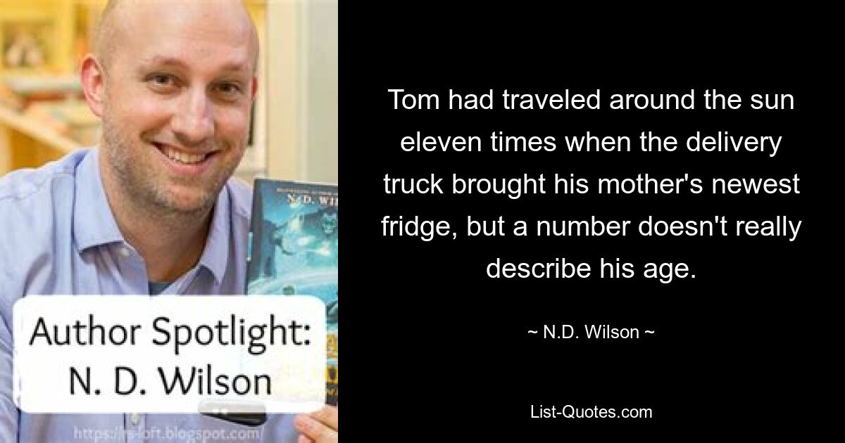 Tom had traveled around the sun eleven times when the delivery truck brought his mother's newest fridge, but a number doesn't really describe his age. — © N.D. Wilson