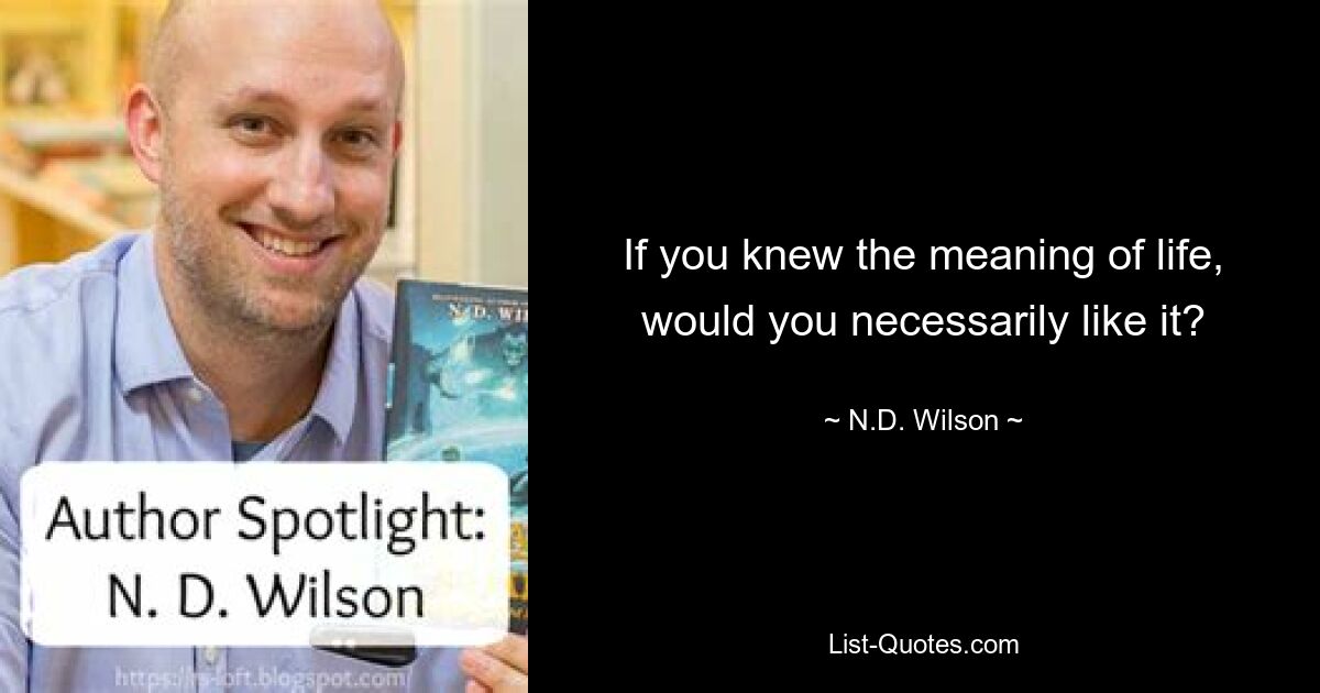 If you knew the meaning of life, would you necessarily like it? — © N.D. Wilson