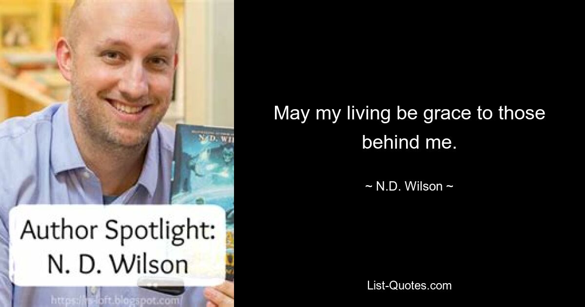 May my living be grace to those behind me. — © N.D. Wilson