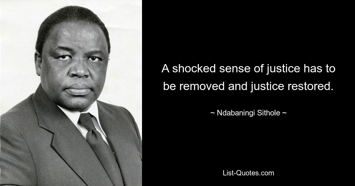 A shocked sense of justice has to be removed and justice restored. — © Ndabaningi Sithole