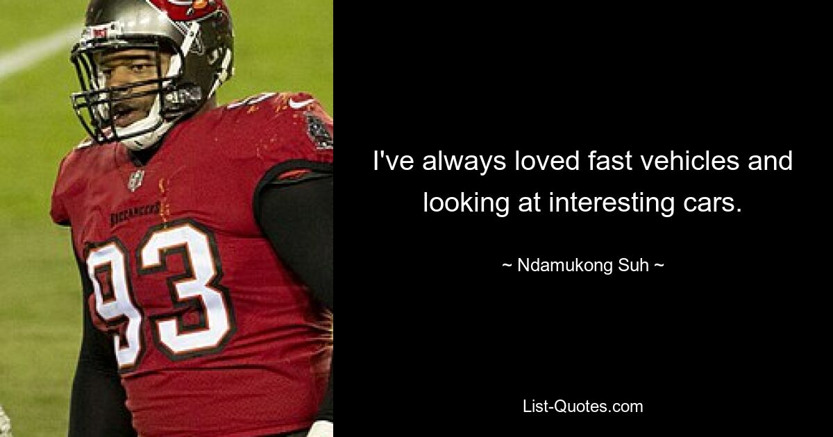 I've always loved fast vehicles and looking at interesting cars. — © Ndamukong Suh