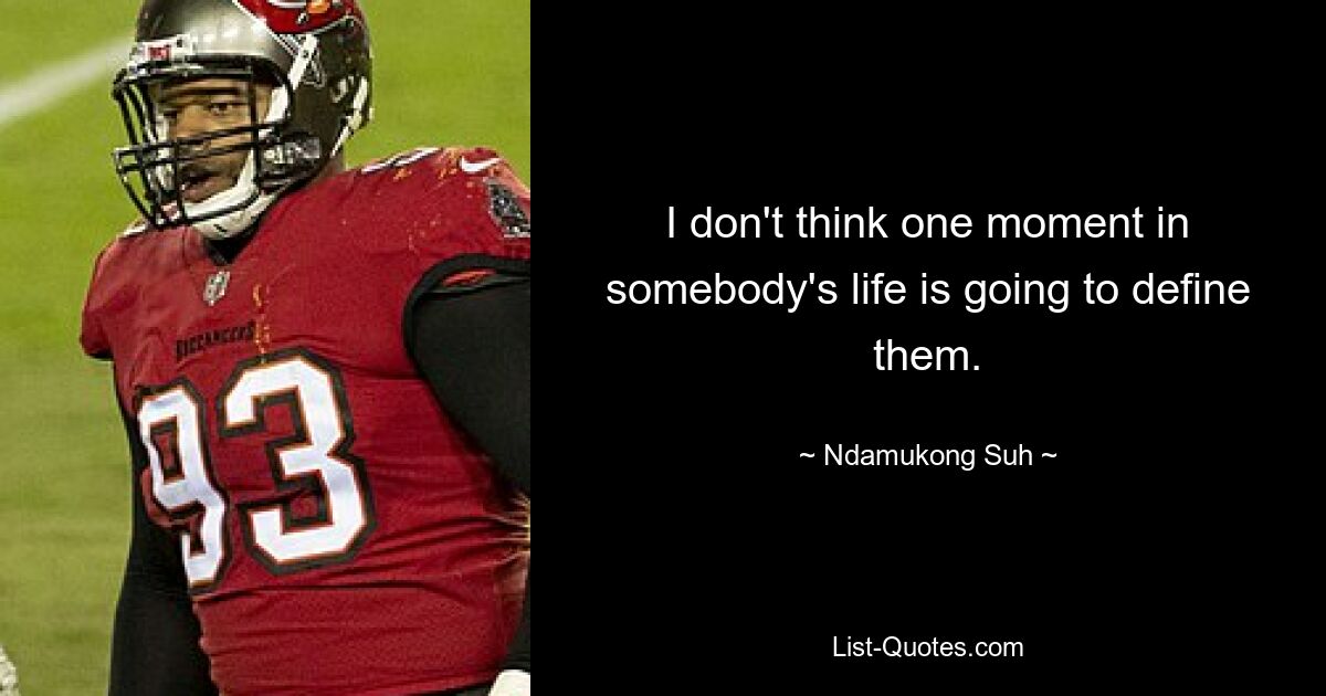 I don't think one moment in somebody's life is going to define them. — © Ndamukong Suh