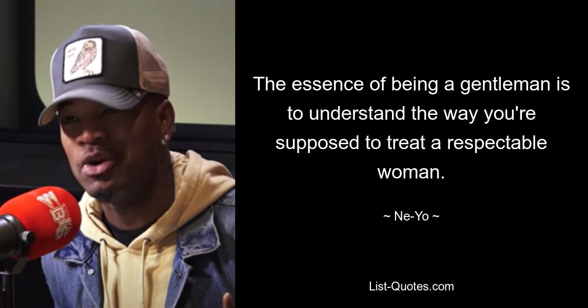 The essence of being a gentleman is to understand the way you're supposed to treat a respectable woman. — © Ne-Yo