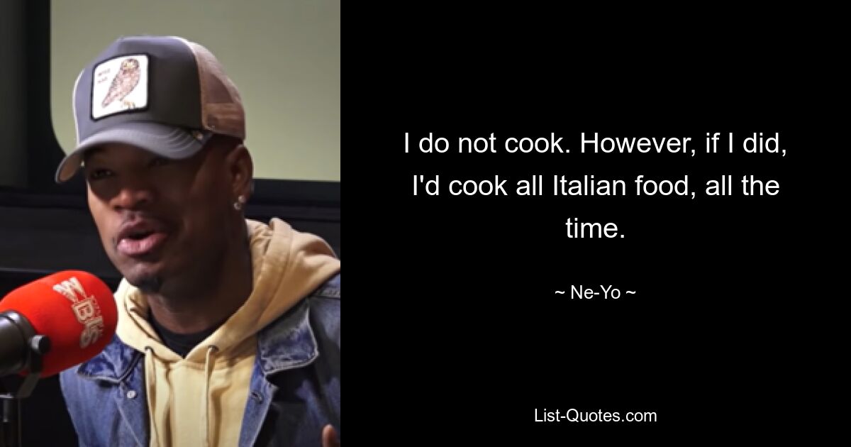 I do not cook. However, if I did, I'd cook all Italian food, all the time. — © Ne-Yo