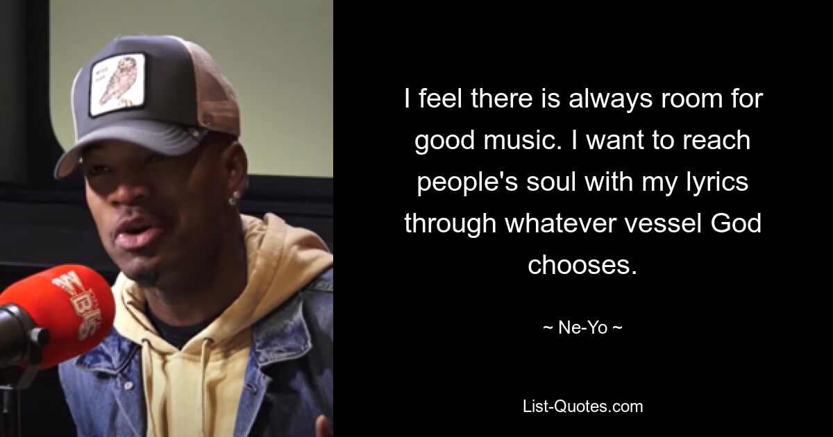 I feel there is always room for good music. I want to reach people's soul with my lyrics through whatever vessel God chooses. — © Ne-Yo