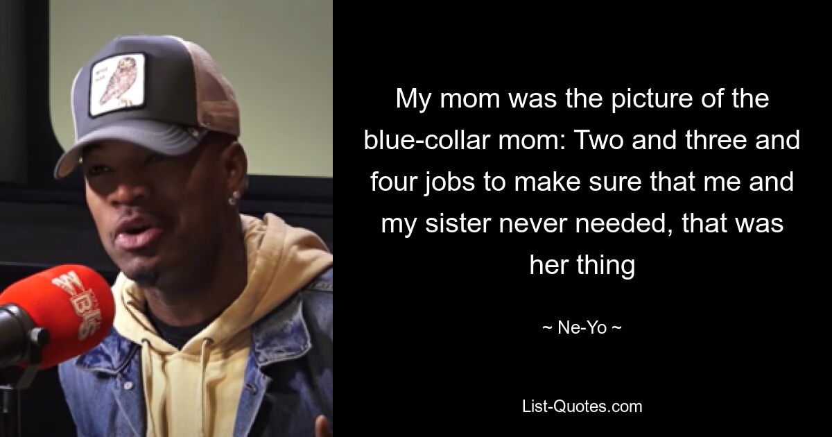 My mom was the picture of the blue-collar mom: Two and three and four jobs to make sure that me and my sister never needed, that was her thing — © Ne-Yo