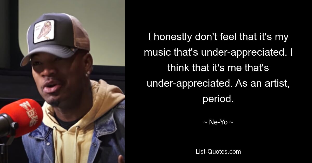 I honestly don't feel that it's my music that's under-appreciated. I think that it's me that's under-appreciated. As an artist, period. — © Ne-Yo