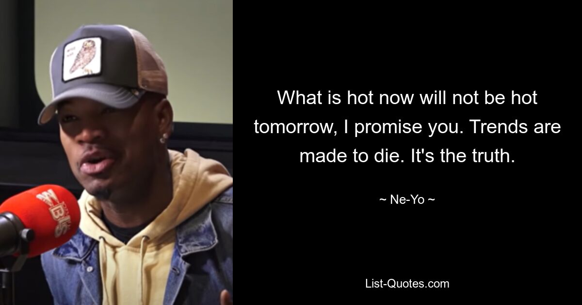 What is hot now will not be hot tomorrow, I promise you. Trends are made to die. It's the truth. — © Ne-Yo