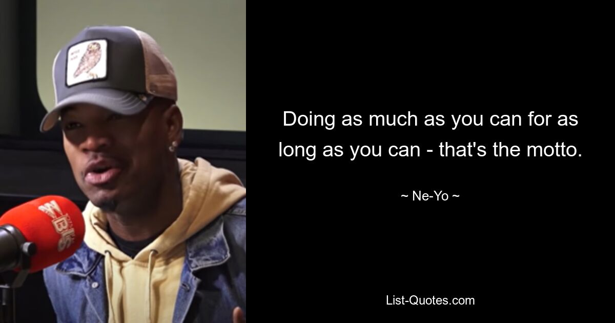 Doing as much as you can for as long as you can - that's the motto. — © Ne-Yo