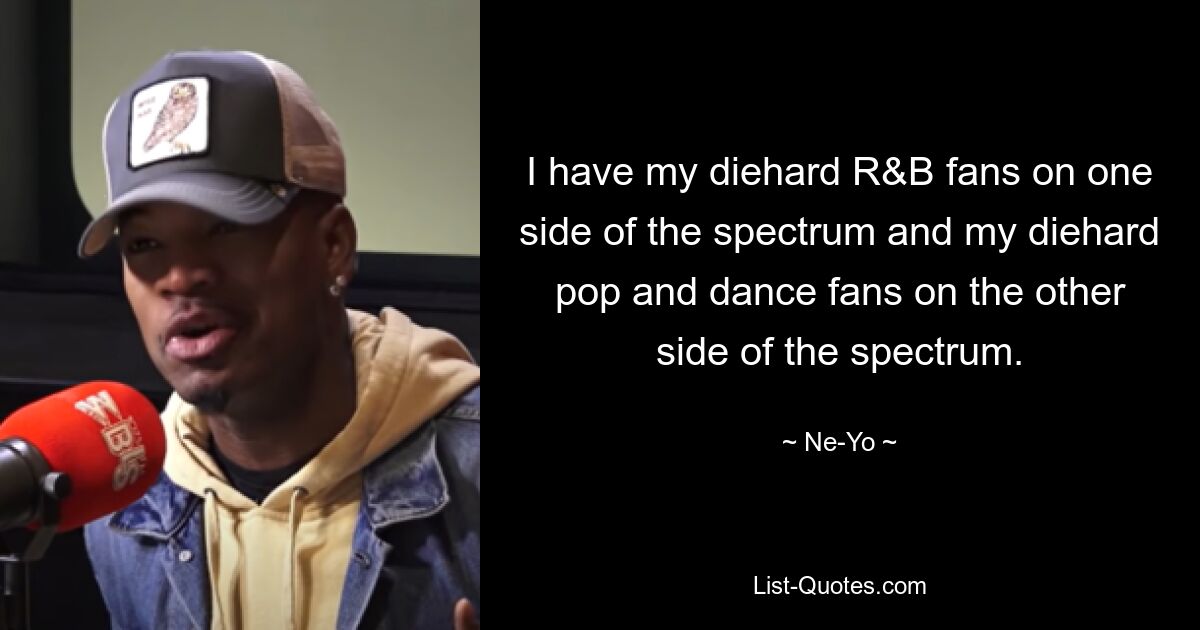 I have my diehard R&B fans on one side of the spectrum and my diehard pop and dance fans on the other side of the spectrum. — © Ne-Yo