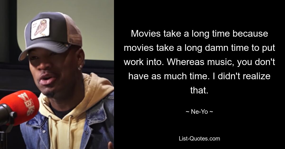 Movies take a long time because movies take a long damn time to put work into. Whereas music, you don't have as much time. I didn't realize that. — © Ne-Yo