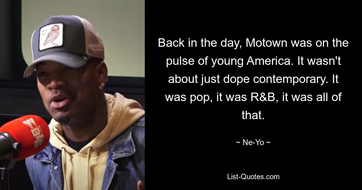 Back in the day, Motown was on the pulse of young America. It wasn't about just dope contemporary. It was pop, it was R&B, it was all of that. — © Ne-Yo