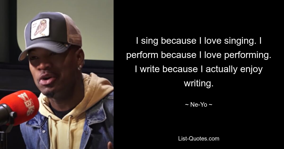 I sing because I love singing. I perform because I love performing. I write because I actually enjoy writing. — © Ne-Yo