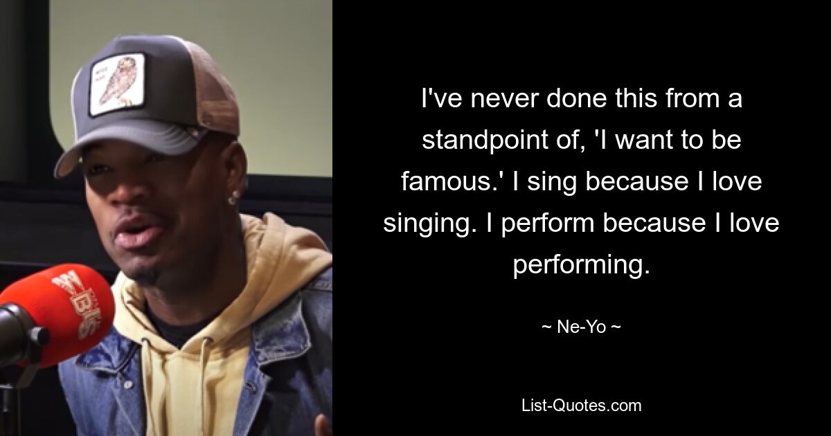 I've never done this from a standpoint of, 'I want to be famous.' I sing because I love singing. I perform because I love performing. — © Ne-Yo