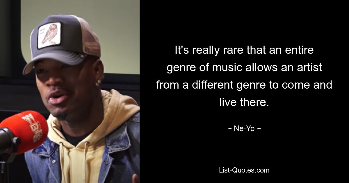 It's really rare that an entire genre of music allows an artist from a different genre to come and live there. — © Ne-Yo