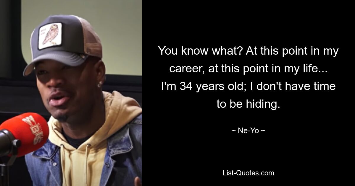 You know what? At this point in my career, at this point in my life... I'm 34 years old; I don't have time to be hiding. — © Ne-Yo