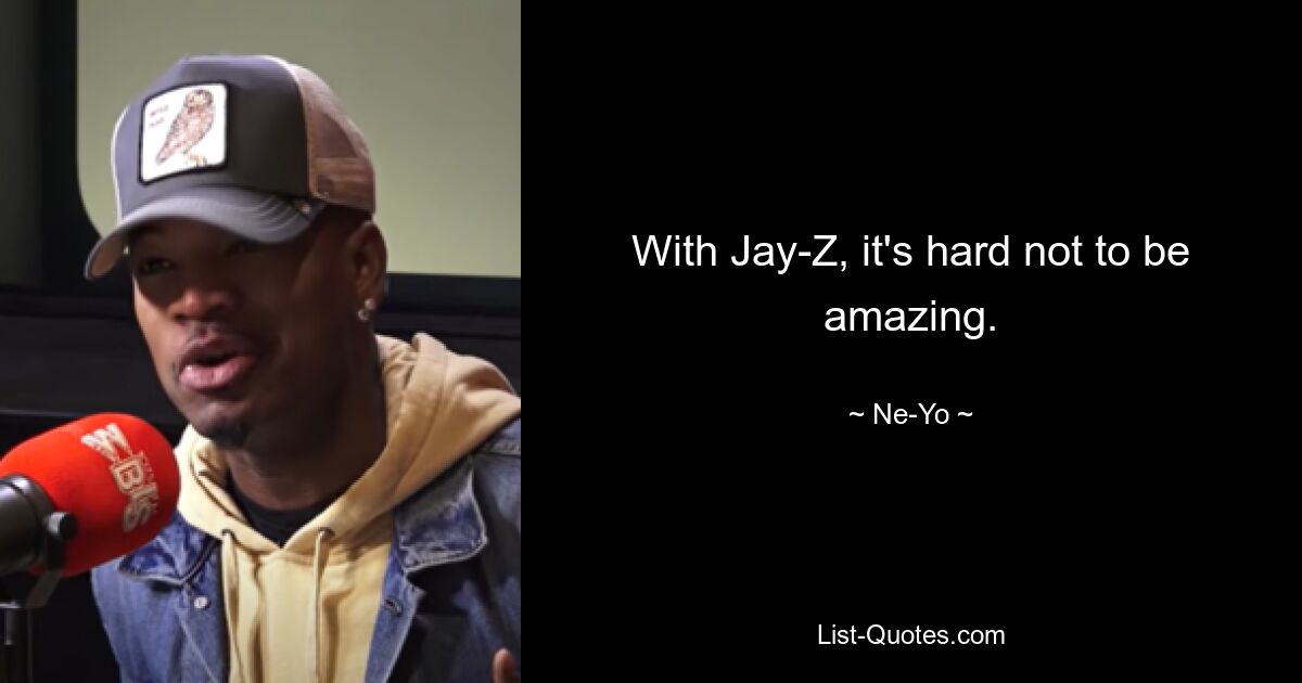 With Jay-Z, it's hard not to be amazing. — © Ne-Yo