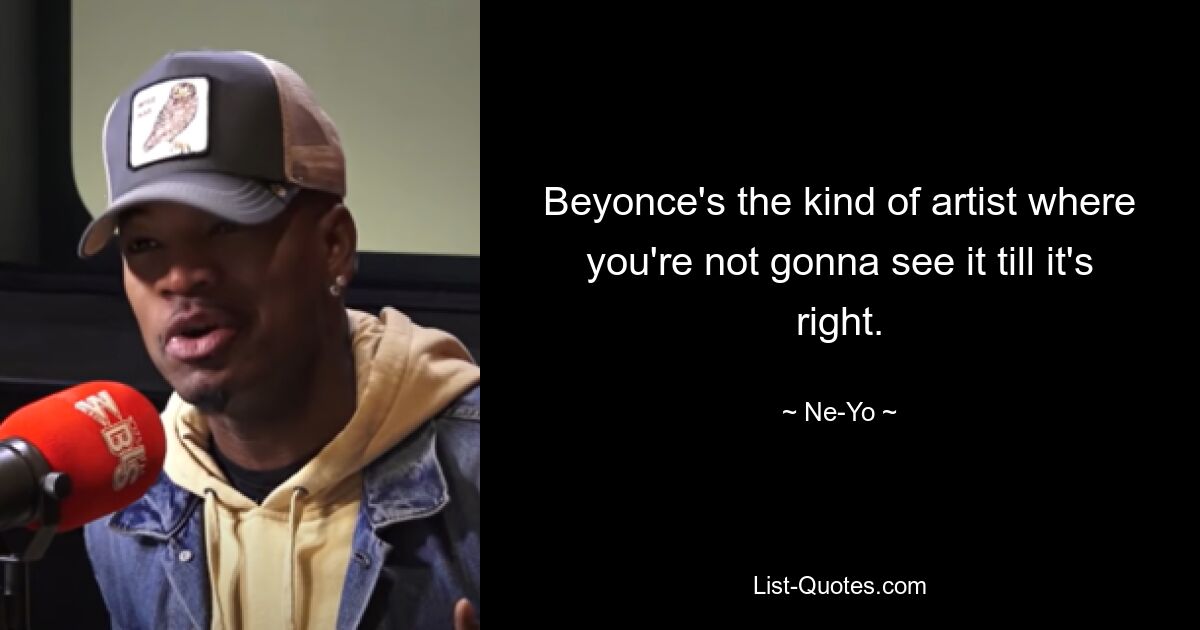 Beyonce's the kind of artist where you're not gonna see it till it's right. — © Ne-Yo