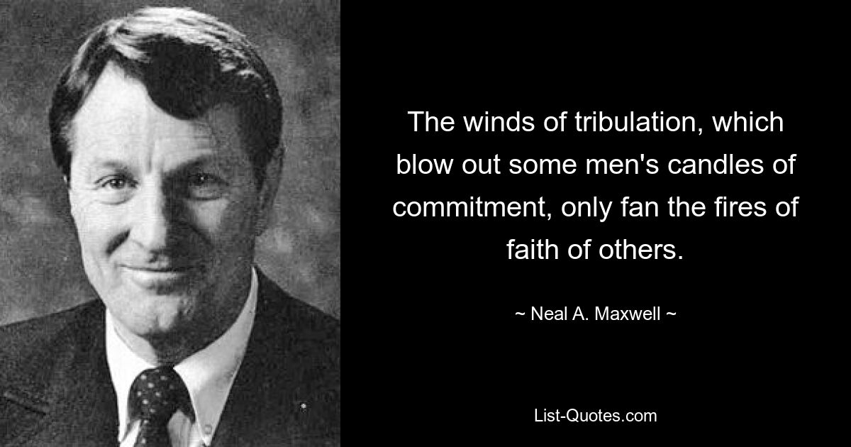 The winds of tribulation, which blow out some men's candles of commitment, only fan the fires of faith of others. — © Neal A. Maxwell