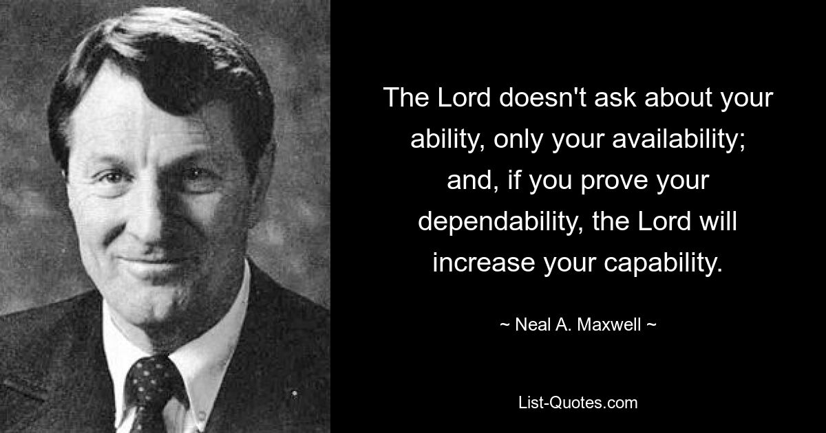 The Lord doesn't ask about your ability, only your availability; and, if you prove your dependability, the Lord will increase your capability. — © Neal A. Maxwell