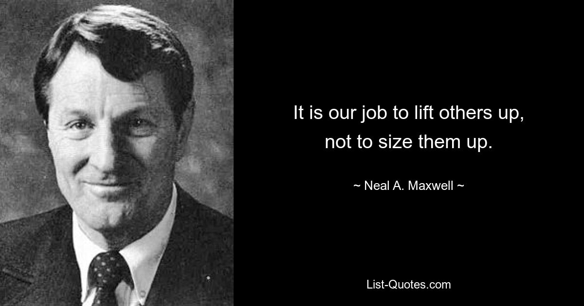 It is our job to lift others up, not to size them up. — © Neal A. Maxwell