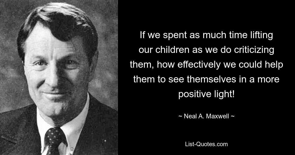 If we spent as much time lifting our children as we do criticizing them, how effectively we could help them to see themselves in a more positive light! — © Neal A. Maxwell